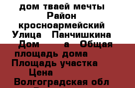 дом тваей мечты › Район ­ кросноармейский › Улица ­ Панчишкина › Дом ­ 193 а › Общая площадь дома ­ 190 › Площадь участка ­ 6 › Цена ­ 1 900 000 - Волгоградская обл., Волгоград г. Недвижимость » Дома, коттеджи, дачи продажа   . Волгоградская обл.